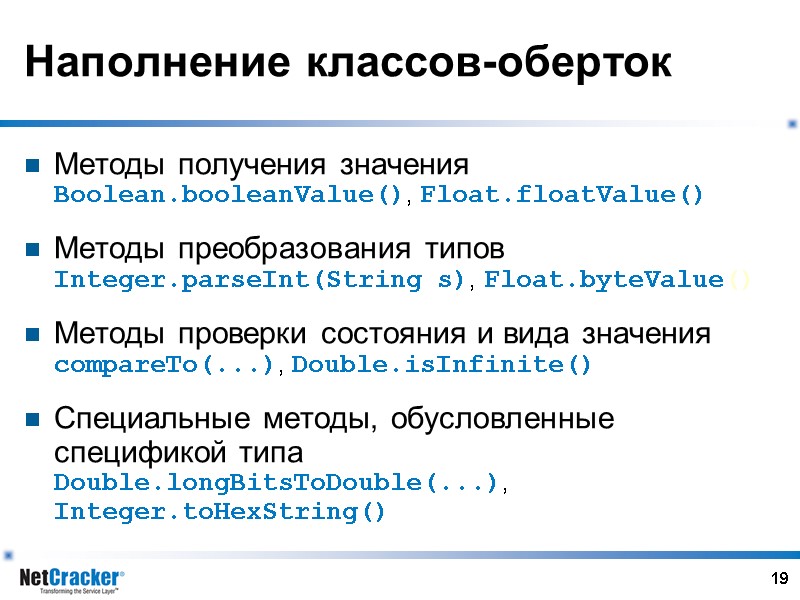 19 Наполнение классов-оберток Методы получения значения Boolean.booleanValue(), Float.floatValue() Методы преобразования типов Integer.parseInt(String s), Float.byteValue()